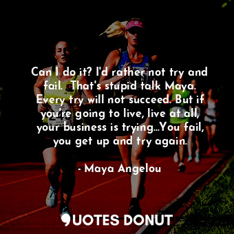  Can I do it? I'd rather not try and fail.  That's stupid talk Maya. Every try wi... - Maya Angelou - Quotes Donut