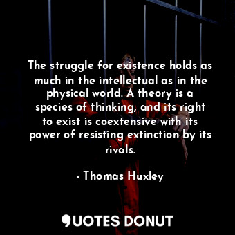 The struggle for existence holds as much in the intellectual as in the physical world. A theory is a species of thinking, and its right to exist is coextensive with its power of resisting extinction by its rivals.