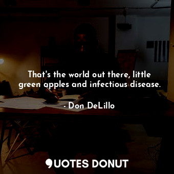  That's the world out there, little green apples and infectious disease.... - Don DeLillo - Quotes Donut