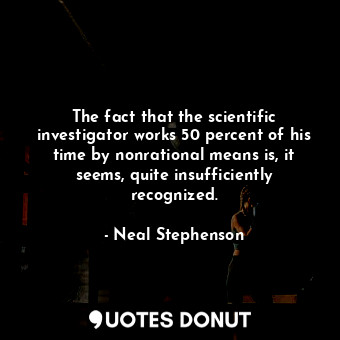 The fact that the scientific investigator works 50 percent of his time by nonrational means is, it seems, quite insufficiently recognized.