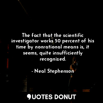  The fact that the scientific investigator works 50 percent of his time by nonrat... - Neal Stephenson - Quotes Donut