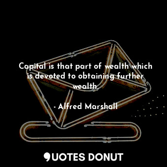  Capital is that part of wealth which is devoted to obtaining further wealth.... - Alfred Marshall - Quotes Donut