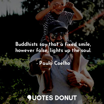 Buddhists say that a fixed smile, however false, lights up the soul.