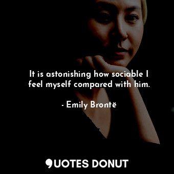  It is astonishing how sociable I feel myself compared with him.... - Emily Brontë - Quotes Donut