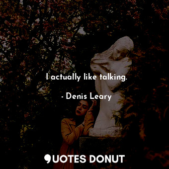 I actually like talking.