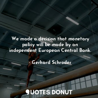  We made a decision that monetary policy will be made by an independent European ... - Gerhard Schroder - Quotes Donut