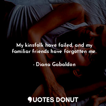  My kinsfolk have failed, and my familiar friends have forgotten me.... - Diana Gabaldon - Quotes Donut