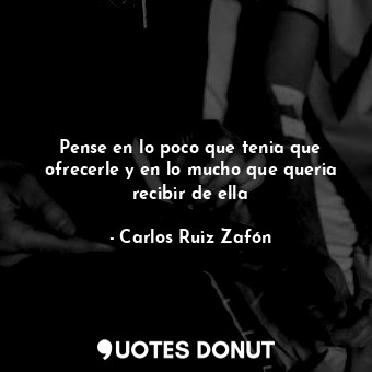  Pense en lo poco que tenia que ofrecerle y en lo mucho que queria recibir de ell... - Carlos Ruiz Zafón - Quotes Donut