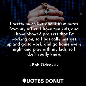  I pretty much live about 10 minutes from my office. I have two kids, and I have ... - Bob Odenkirk - Quotes Donut