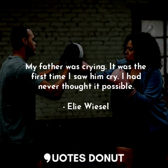 My father was crying. It was the first time I saw him cry. I had never thought it possible.