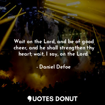  Wait on the Lord, and be of good cheer, and he shall strengthen thy heart; wait,... - Daniel Defoe - Quotes Donut