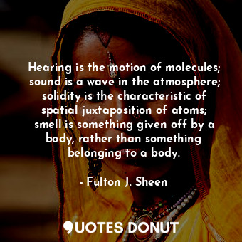 Hearing is the motion of molecules; sound is a wave in the atmosphere; solidity is the characteristic of spatial juxtaposition of atoms; smell is something given off by a body, rather than something belonging to a body.