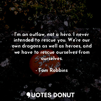  I'm an outlaw, not a hero. I never intended to rescue you. We're our own dragons... - Tom Robbins - Quotes Donut