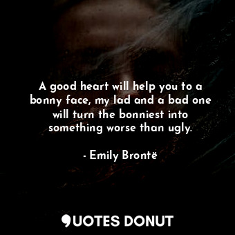  A good heart will help you to a bonny face, my lad and a bad one will turn the b... - Emily Brontë - Quotes Donut