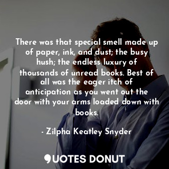  There was that special smell made up of paper, ink, and dust; the busy hush; the... - Zilpha Keatley Snyder - Quotes Donut
