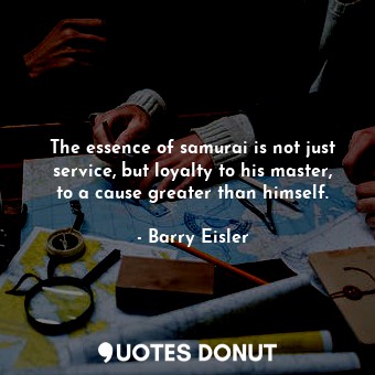  The essence of samurai is not just service, but loyalty to his master, to a caus... - Barry Eisler - Quotes Donut