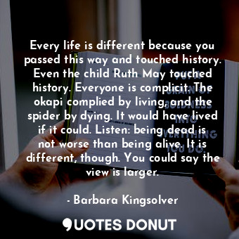  Every life is different because you passed this way and touched history. Even th... - Barbara Kingsolver - Quotes Donut