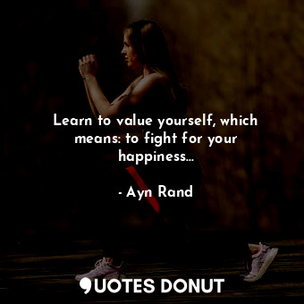  Learn to value yourself, which means: to fight for your happiness...... - Ayn Rand - Quotes Donut