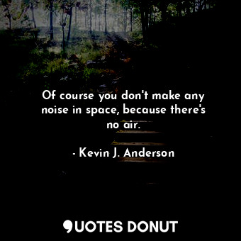 Of course you don&#39;t make any noise in space, because there&#39;s no air.