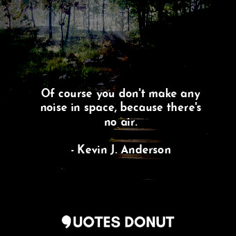  Of course you don&#39;t make any noise in space, because there&#39;s no air.... - Kevin J. Anderson - Quotes Donut