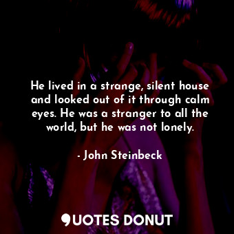 He lived in a strange, silent house and looked out of it through calm eyes. He was a stranger to all the world, but he was not lonely.