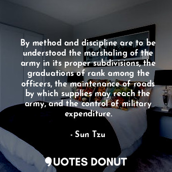 By method and discipline are to be understood the marshaling of the army in its proper subdivisions, the graduations of rank among the officers, the maintenance of roads by which supplies may reach the army, and the control of military expenditure.