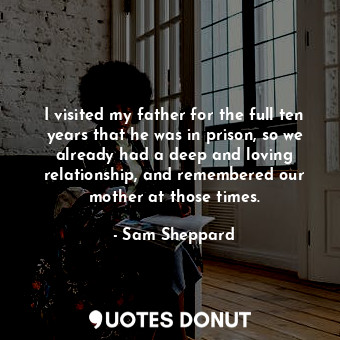  I visited my father for the full ten years that he was in prison, so we already ... - Sam Sheppard - Quotes Donut