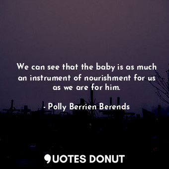  We can see that the baby is as much an instrument of nourishment for us as we ar... - Polly Berrien Berends - Quotes Donut