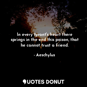 In every tyrant&#39;s heart there springs in the end this poison, that he cannot trust a friend.