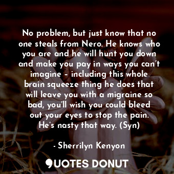  No problem, but just know that no one steals from Nero. He knows who you are and... - Sherrilyn Kenyon - Quotes Donut
