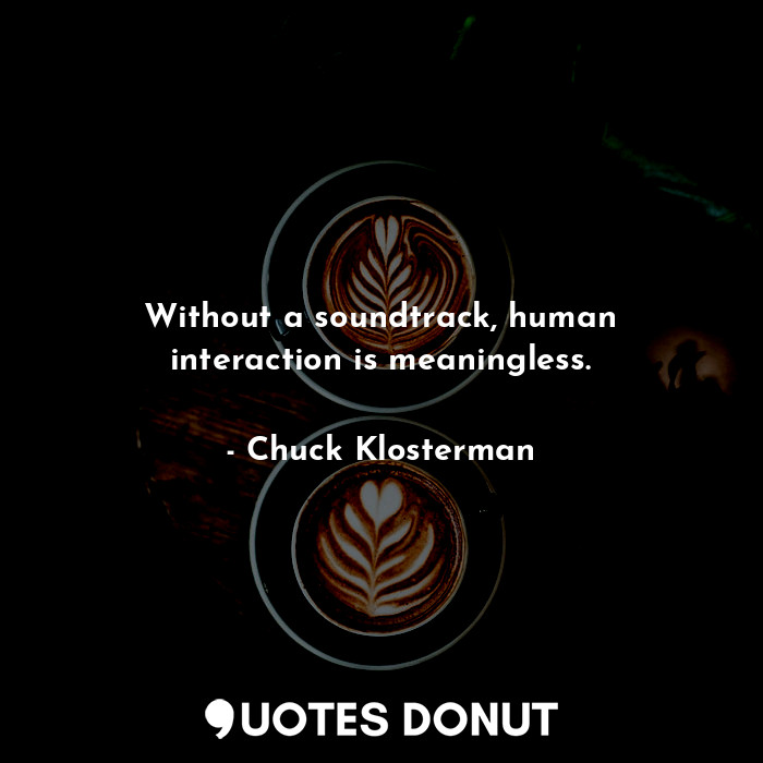  Without a soundtrack, human interaction is meaningless.... - Chuck Klosterman - Quotes Donut