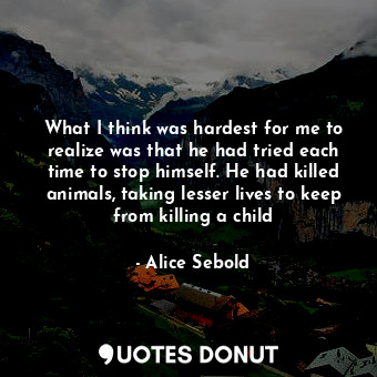  What I think was hardest for me to realize was that he had tried each time to st... - Alice Sebold - Quotes Donut