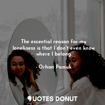 The essential reason for my loneliness is that I don't even know where I belong.