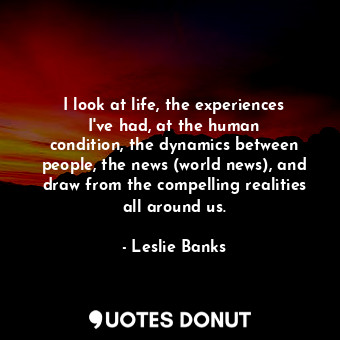  I look at life, the experiences I&#39;ve had, at the human condition, the dynami... - Leslie Banks - Quotes Donut