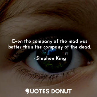 Even the company of the mad was better than the company of the dead.