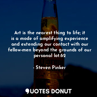  Art is the nearest thing to life; it is a mode of amplifying experience and exte... - Steven Pinker - Quotes Donut