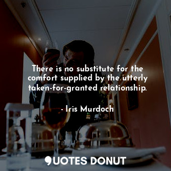  There is no substitute for the comfort supplied by the utterly taken-for-granted... - Iris Murdoch - Quotes Donut