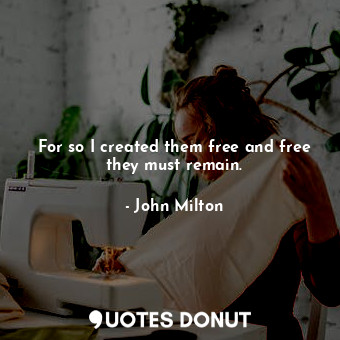 For so I created them free and free they must remain.