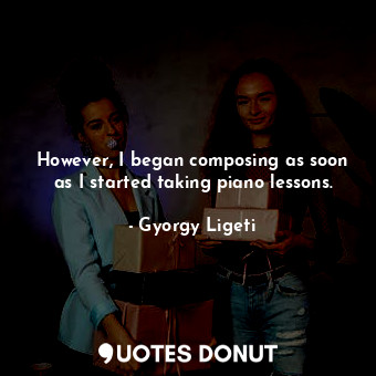  However, I began composing as soon as I started taking piano lessons.... - Gyorgy Ligeti - Quotes Donut