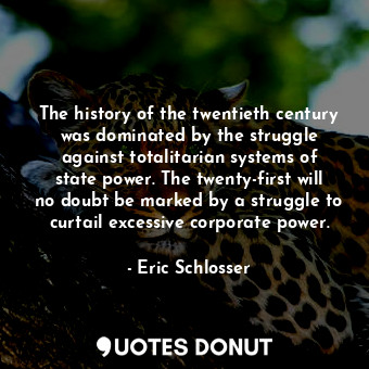The history of the twentieth century was dominated by the struggle against totalitarian systems of state power. The twenty-first will no doubt be marked by a struggle to curtail excessive corporate power.