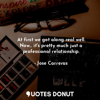 At first we got along real well. Now... it&#39;s pretty much just a professional... - Jose Carreras - Quotes Donut