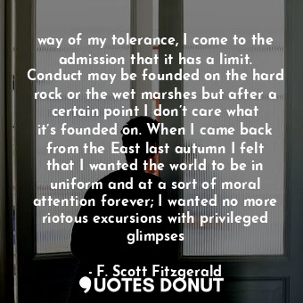  way of my tolerance, I come to the admission that it has a limit. Conduct may be... - F. Scott Fitzgerald - Quotes Donut