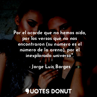 Por el acorde que no hemos oído, por los versos que no nos encontraron (su número es el número de la arena), por el inexplorado universo".