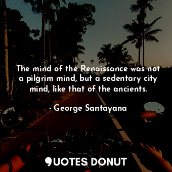  The mind of the Renaissance was not a pilgrim mind, but a sedentary city mind, l... - George Santayana - Quotes Donut