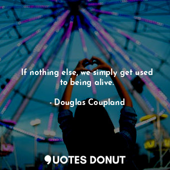 If nothing else, we simply get used to being alive.