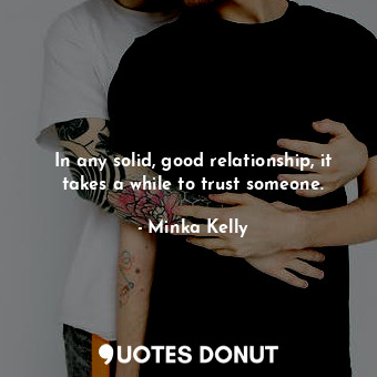 In any solid, good relationship, it takes a while to trust someone.