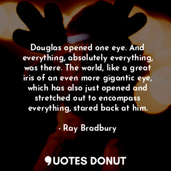 Douglas opened one eye. And everything, absolutely everything, was there. The world, like a great iris of an even more gigantic eye, which has also just opened and stretched out to encompass everything, stared back at him.