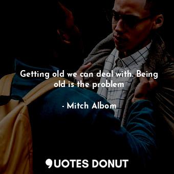  Getting old we can deal with. Being old is the problem... - Mitch Albom - Quotes Donut