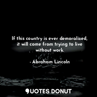 If this country is ever demoralized, it will come from trying to live without work.