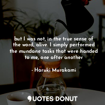  but I was not, in the true sense of the word, alive. I simply performed the mund... - Haruki Murakami - Quotes Donut